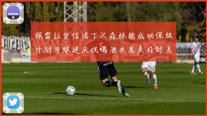 佩雷拉坚信诺丁汉森林能成功保级计划与球迷庆祝喝酒共度美好时光