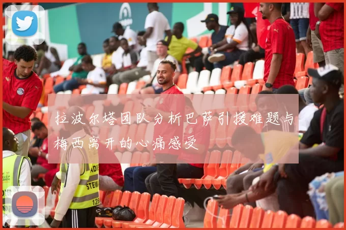 拉波尔塔团队分析巴萨引援难题与梅西离开的心痛感受